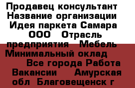 Продавец-консультант › Название организации ­ Идея паркета-Самара, ООО › Отрасль предприятия ­ Мебель › Минимальный оклад ­ 25 000 - Все города Работа » Вакансии   . Амурская обл.,Благовещенск г.